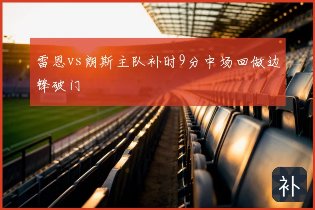 雷恩vs朗斯主队补时9分中场回做边锋破门