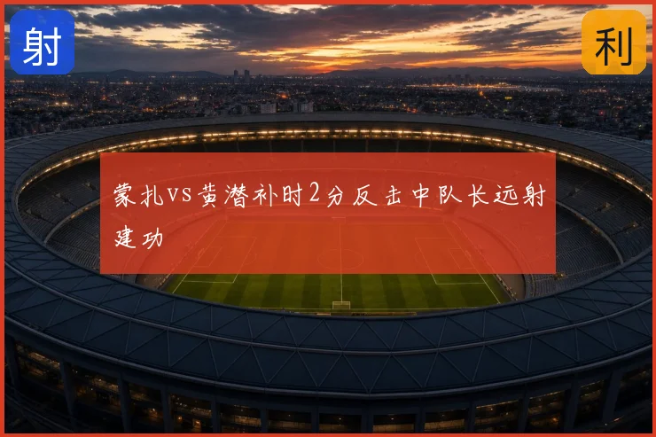 蒙扎vs黄潜补时2分反击中队长远射建功