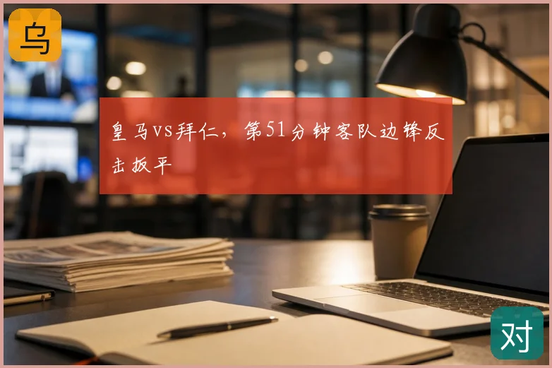 皇马vs拜仁,第51分钟客队边锋反击扳平